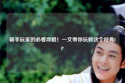 新手玩家的必看攻略！一文带你玩转这个经典IP
