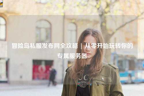 冒险岛私服发布网全攻略 | 从零开始玩转你的专属服务器