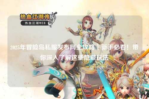 2025年冒险岛私服发布网全攻略｜新手必看！带你深入了解这些隐藏玩法