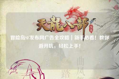 冒险岛SF发布网广告全攻略｜新手必看！教你避开坑，轻松上手！