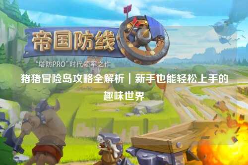 猪猪冒险岛攻略全解析｜新手也能轻松上手的趣味世界