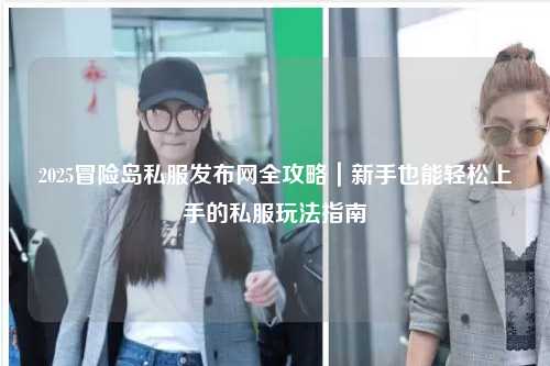 2025冒险岛私服发布网全攻略|新手也能轻松上手的私服玩法指南