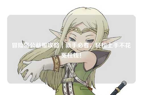 冒险岛公益服攻略|新手必看,轻松上手不花冤枉钱!